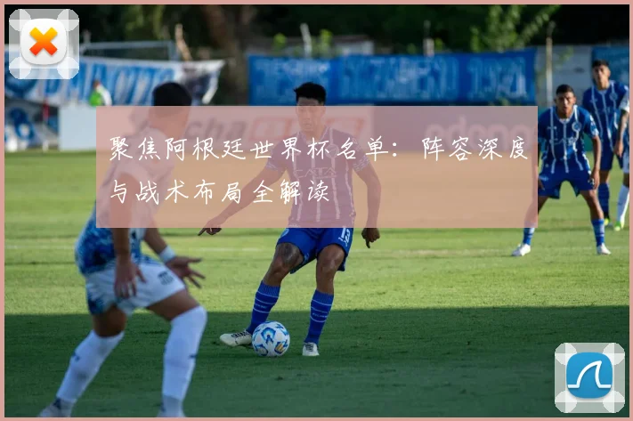 聚焦阿根廷世界杯名单：阵容深度与战术布局全解读