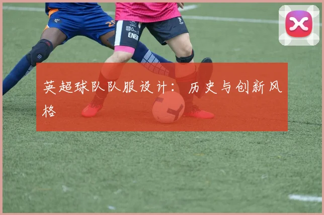 英超球队队服设计:历史与创新风格
