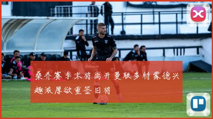 桑乔赛季末将离开曼联多特蒙德兴趣浓厚欲重签旧将