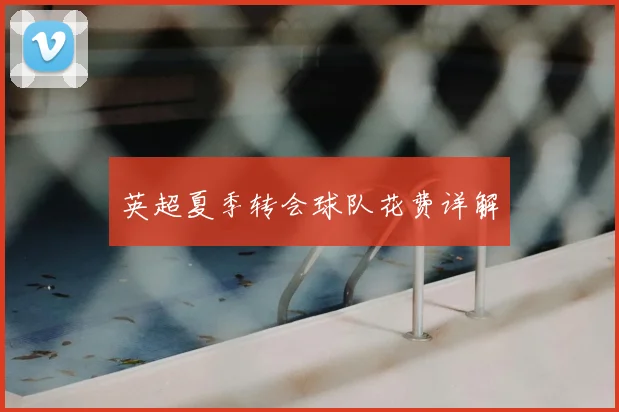 英超夏季转会球队花费详解