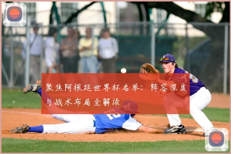 聚焦阿根廷世界杯名单:阵容深度与战术布局全解读